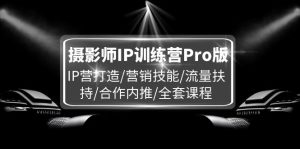 （11899期）摄影师IP训练营Pro版，IP营打造/营销技能/流量扶持/合作内推/全套课程-聊项目