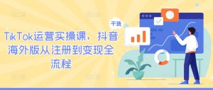 TikTok运营实操课，抖音海外版从注册到变现全流程-聊项目