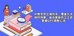 AI数字员工操作手，9大场景内容创作，省去高级员工工资，掌握GPT调数心流-聊项目