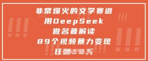 非常爆火的文学赛道，用deepseek做名著解读 ，89个视频暴力变现1w+-聊项目