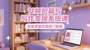 女频短篇写作变现系统课，快速掌握市场热门套路，实现从写作小白到变现达人的蜕变-聊项目