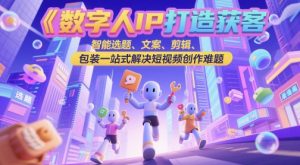 数字人IP打造获客变现实操课，智能选题、文案、剪辑、包装一站式解决短视频创作难题-聊项目
