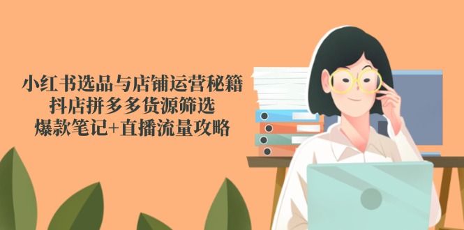小红书选品与店铺运营秘籍，抖店拼多多货源筛选，爆款笔记+直播流量攻略-聊项目