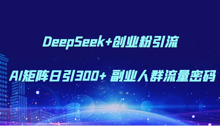 DeepSeek+创业粉引流 AI矩阵日引300+ 副业人群流量密码-聊项目