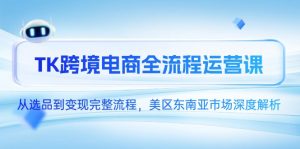 TK跨境电商全流程运营课，从选品到变现完整流程，美区东南亚市场深度解析-聊项目