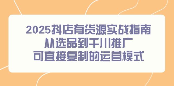 2025抖店有货源实战指南，从选品到千川推广，可直接复制的运营模式-聊项目