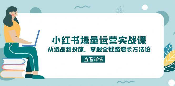小红书爆量运营实战课：从选品到投放，掌握全链路增长方法论-聊项目