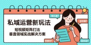 私域运营新玩法，短视频矩阵打法，垂直领域实战解决方案(更新6月)-聊项目