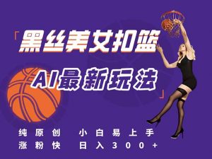 最新AI生成美女扣篮视频，纯原创，小白轻松上手掌握流量秘籍，日入300+-聊项目
