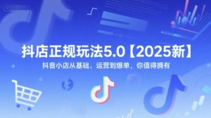 抖店正规玩法5.0【2025新】抖音小店从基础、运营到爆单，你值得拥有-聊项目