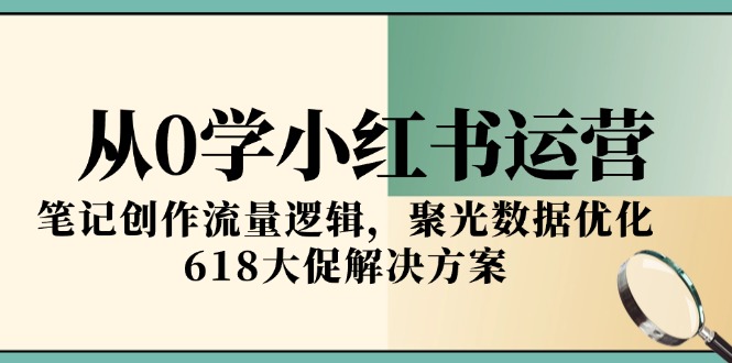 从0学小红书运营，笔记创作流量逻辑，聚光数据优化，618大促解决方案-聊项目