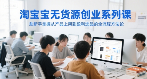 淘宝无货源创业系列课，助新手掌握从产品上架到盈利选品的全流程方法论-聊项目