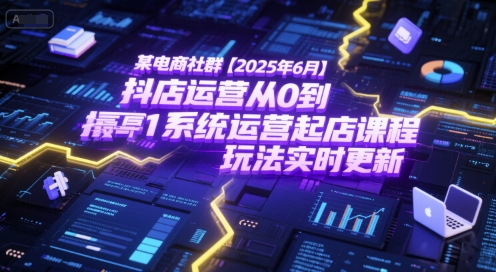 某电商社群【2025年6月】抖店运营从0到1系统运营起店课程，抖店最新玩法实时更新-聊项目
