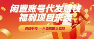 福利项目来袭，闲置账号代发挣钱，动动手指，一天也能搞三位数【揭秘】-聊项目