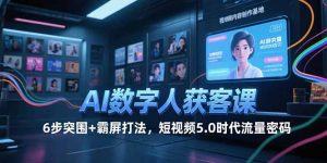 AI数字人获客课，6步突围+霸屏打法，短视频5.0时代流量密码-聊项目