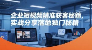 企业短视频精准获客秘籍，实战分享落地独门秘籍-聊项目