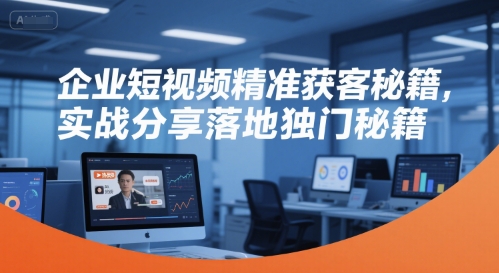 企业短视频精准获客秘籍，实战分享落地独门秘籍-聊项目