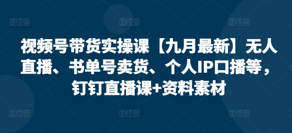 视频号带货实操课【25年7月最新】无人直播、书单号卖货、个人IP口播等，钉钉直播课+资料素材-聊项目