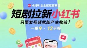 短剧拉新小红书全运营教程，只要发视频就能产生收益，一单9-12不等-聊项目