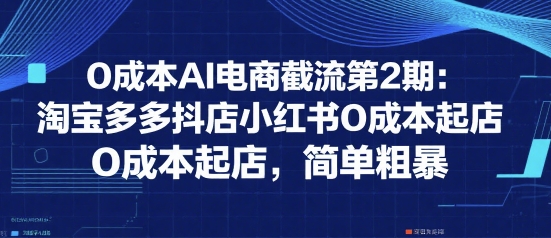 0成本AI电商截流第2期：淘宝多多抖店小红书0成本起店，简单粗暴-聊项目