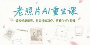 老照片AI重生课，破损修复技巧，动态特效制作，情感化MV剪辑-聊项目