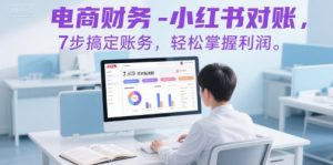 电商财务-小红书对账，7步搞定账务，轻松掌握利润-聊项目