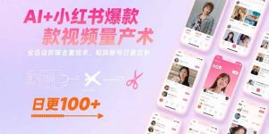 AI+小红书爆款视频量产术：全自动剪辑去重技术，矩阵账号日更百条-聊项目
