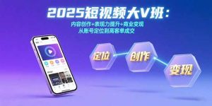 2025短视频大V班：内容创作+表现力提升+商业变现 从账号定位到高客单成交-聊项目