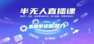 半无人直播课：含起号、投放、选品等实操内容，挖掘直播带货潜力(更新8月)-聊项目