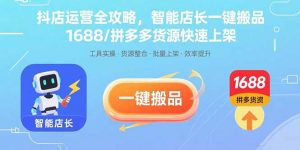 抖店运营全攻略，智能店长一键搬品，1688/拼多多货源快速上架-聊项目