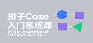 扣子Coze入门系统课：涵盖界面功能及AI智能体创建，带你掌握扣子Coze相关要点-聊项目