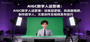 AIGC数字人运营课：讲底层逻辑，找底版视频、制作数字人，文案创作及视频发布技巧-聊项目
