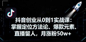 抖音创业从0到1实战课：掌握定位方法论、爆款元素、直播留人，月涨粉50w+-聊项目