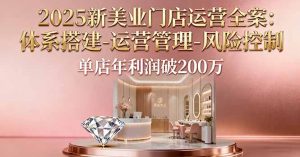 2025新美业门店运营全案：体系搭建-运营管理-风险控制，单店年利润破200万-聊项目