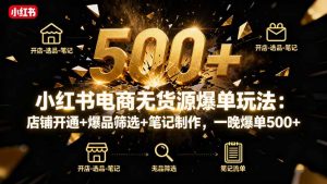 小红书电商无货源爆单玩法：店铺开通+爆品筛选+笔记制作，一晚爆单500+-聊项目
