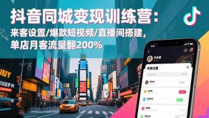 抖音同城变现训练营：来客设置/爆款短视频/直播间搭建,单店月客流量翻200%-聊项目