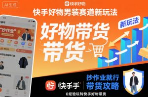 快手好物男装赛道新玩法，抄作业就行，0经验玩转快手好物带货-聊项目