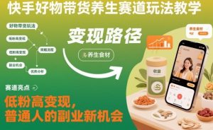 快手好物带货养生赛道玩法教学，低粉高变现，普通人的副业新机会-聊项目