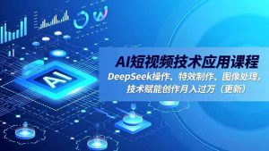 AI短视频技术应用课程，DeepSeek操作、特效制作、图像处理，技术赋能创作月入过万(更新-聊项目
