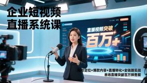 企业短视频直播系统课，账号定位+爆款内容+直播转化+全链路实战，单场直播突破百万销售额-聊项目