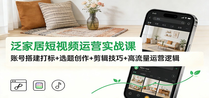 泛家居短视频运营实战课：账号搭建打标+选题创作+剪辑技巧+高流量运营逻辑-聊项目