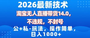 2026最新技术，淘宝无人直播带货14.0，不封号，不违规，公+私玩法，操作简单，日入1k【揭秘】-聊项目