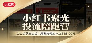 小红书聚光投流陪跑营：企业级获客实战，用聚光帮实体店多赚100万-聊项目