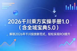 2026千川乘方实操手册1.0(含全域宝典5.0)，解锁2026年千川投放新范式，轻松实现ROI提升-聊项目