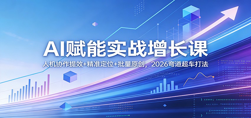 AI赋能实战增长课：人机协作提效+精准定位+批量原创，2026弯道超车打法-聊项目