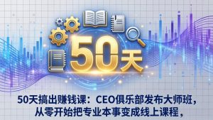 50天搞出赚钱课：CEO俱乐部发布大师班，从零开始把专业本事变成线上课程-聊项目
