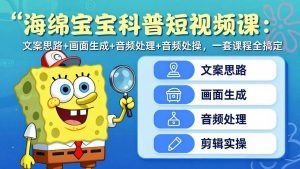 海绵宝宝科普短视频课：文案思路+画面生成+音频处理+剪辑实操，一套课程全搞定-聊项目