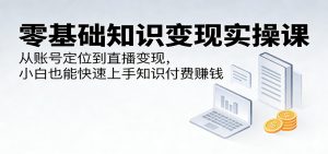 零基础知识变现实操课：从账号定位到直播变现，小白也能快速上手知识付费赚钱-聊项目